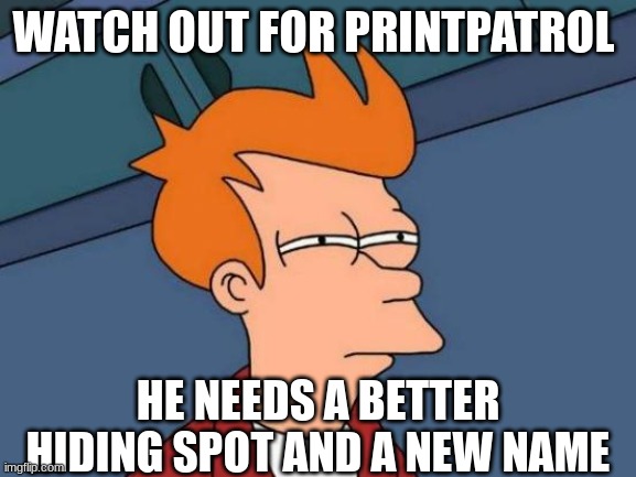 Futurama Fry Meme | WATCH OUT FOR PRINTPATROL HE NEEDS A BETTER HIDING SPOT AND A NEW NAME | image tagged in memes,futurama fry | made w/ Imgflip meme maker
