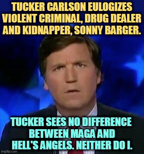 One thug praises another. | TUCKER CARLSON EULOGIZES VIOLENT CRIMINAL, DRUG DEALER AND KIDNAPPER, SONNY BARGER. TUCKER SEES NO DIFFERENCE 
BETWEEN MAGA AND HELL'S ANGELS. NEITHER DO I. | image tagged in confused tucker carlson,tucker carlson,hell,angels,thugs | made w/ Imgflip meme maker