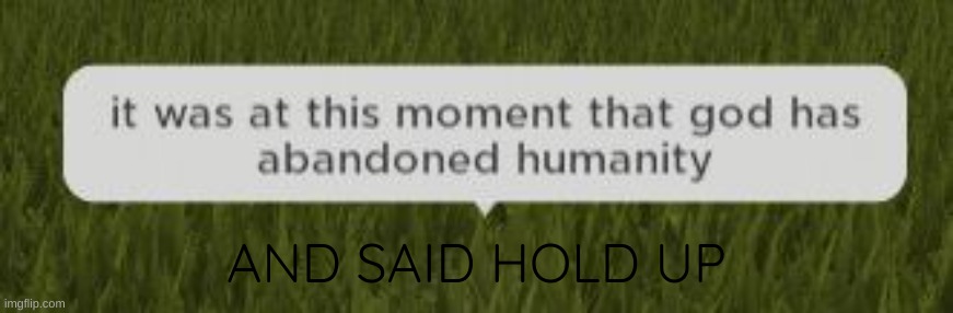it was at this moment that god has abandoned humanity | AND SAID HOLD UP | image tagged in it was at this moment that god has abandoned humanity | made w/ Imgflip meme maker