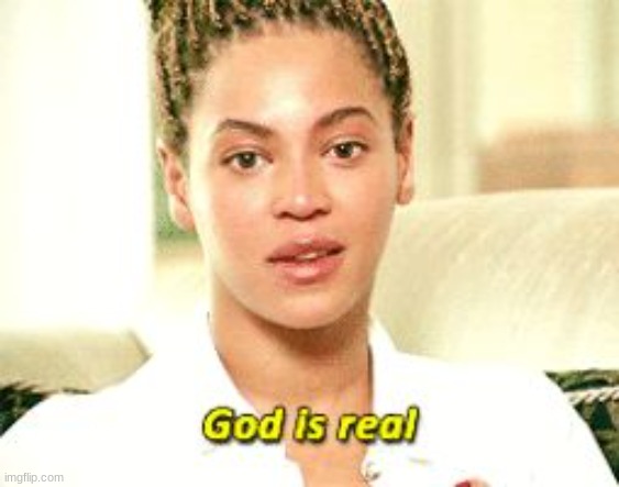 God is Real Beyonce | image tagged in god is real beyonce | made w/ Imgflip meme maker