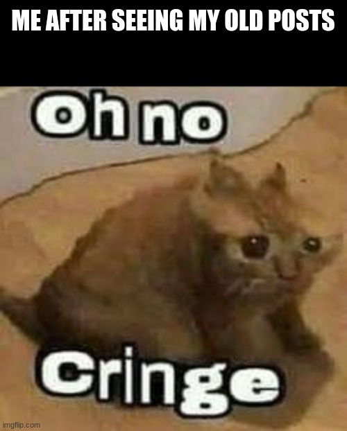 oH nO cRInGe | ME AFTER SEEING MY OLD POSTS | image tagged in oh no cringe | made w/ Imgflip meme maker