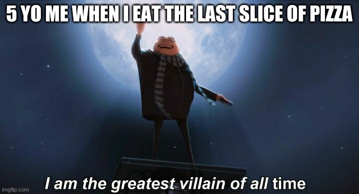 gru | 5 YO ME WHEN I EAT THE LAST SLICE OF PIZZA | image tagged in i am the greatest villain of all time | made w/ Imgflip meme maker