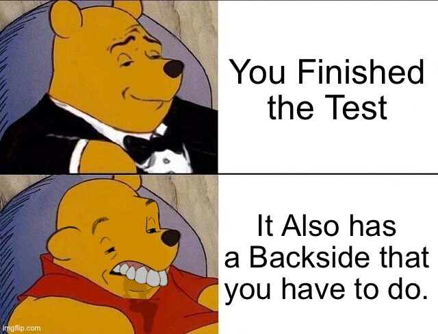 Wish all tests never had a Backside… | You Finished the Test; It Also has a Backside that you have to do. | image tagged in tuxedo winnie the pooh grossed reverse,memes,school meme,school,relatable memes,test | made w/ Imgflip meme maker