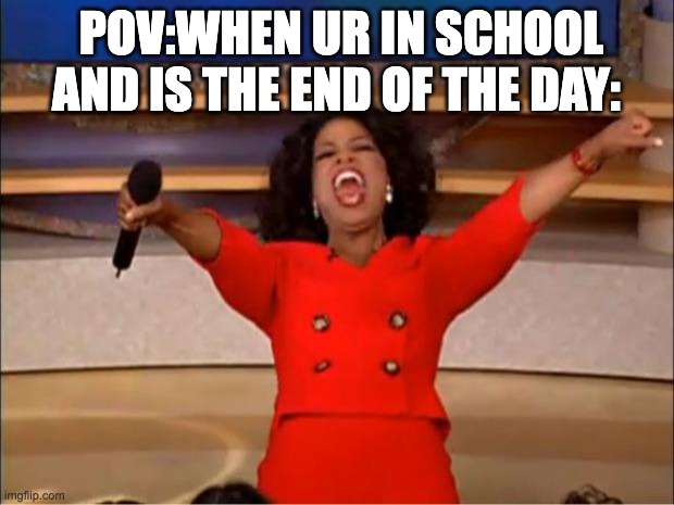 Oprah You Get A | POV:WHEN UR IN SCHOOL AND IS THE END OF THE DAY: | image tagged in memes,oprah you get a | made w/ Imgflip meme maker