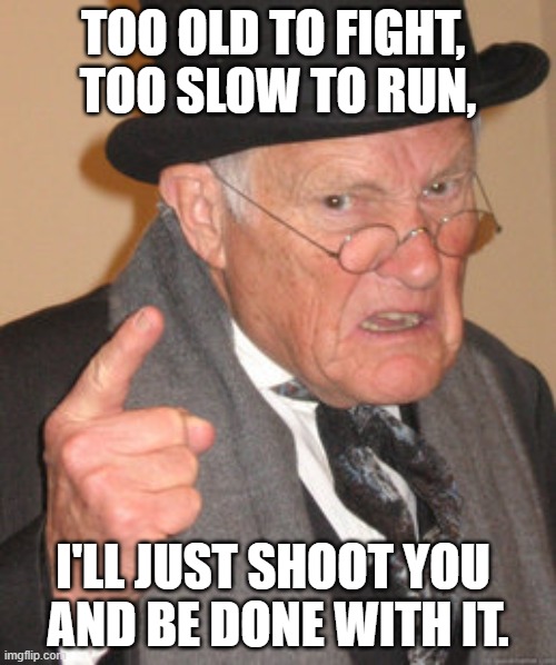 Back In My Day |  TOO OLD TO FIGHT, 
TOO SLOW TO RUN, I'LL JUST SHOOT YOU 
AND BE DONE WITH IT. | image tagged in memes,back in my day | made w/ Imgflip meme maker