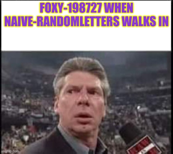 When Someone Walks In | FOXY-198727 WHEN NAIVE-RANDOMLETTERS WALKS IN | image tagged in when someone walks in | made w/ Imgflip meme maker