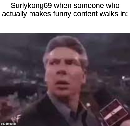 You used to be funny dude... | Surlykong69 when someone who actually makes funny content walks in: | image tagged in x when x walks in | made w/ Imgflip meme maker