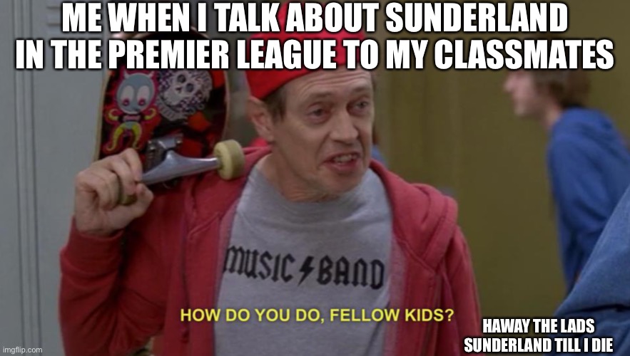 how do you do fellow kids | ME WHEN I TALK ABOUT SUNDERLAND IN THE PREMIER LEAGUE TO MY CLASSMATES; HAWAY THE LADS SUNDERLAND TILL I DIE | image tagged in how do you do fellow kids | made w/ Imgflip meme maker