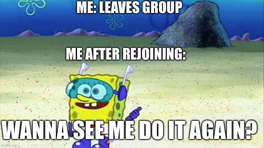 spongebob wanna see me do it again | ME: LEAVES GROUP; ME AFTER REJOINING:; WANNA SEE ME DO IT AGAIN? | image tagged in spongebob wanna see me do it again | made w/ Imgflip meme maker