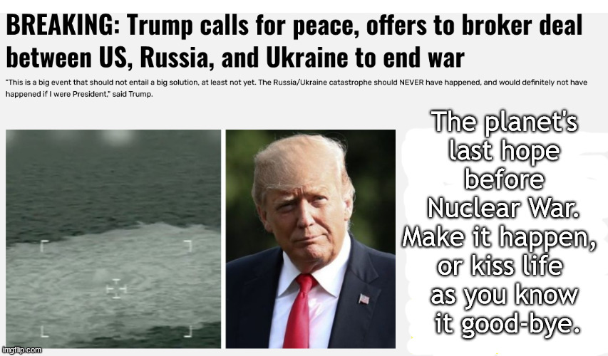 The planet's last hope. | The planet's
last hope
 before 
Nuclear War.
Make it happen, 
or kiss life 
as you know
 it good-bye. | image tagged in memes,politics | made w/ Imgflip meme maker