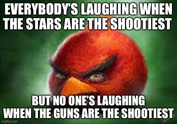 Sks | EVERYBODY’S LAUGHING WHEN THE STARS ARE THE SHOOTIEST; BUT NO ONE’S LAUGHING WHEN THE GUNS ARE THE SHOOTIEST | image tagged in realistic red angry birds | made w/ Imgflip meme maker