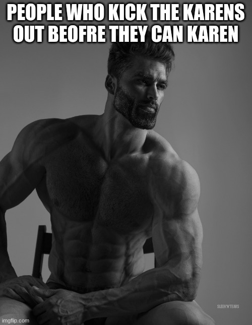 Giga Chad | PEOPLE WHO KICK THE KARENS OUT BEOFRE THEY CAN KAREN | image tagged in giga chad | made w/ Imgflip meme maker