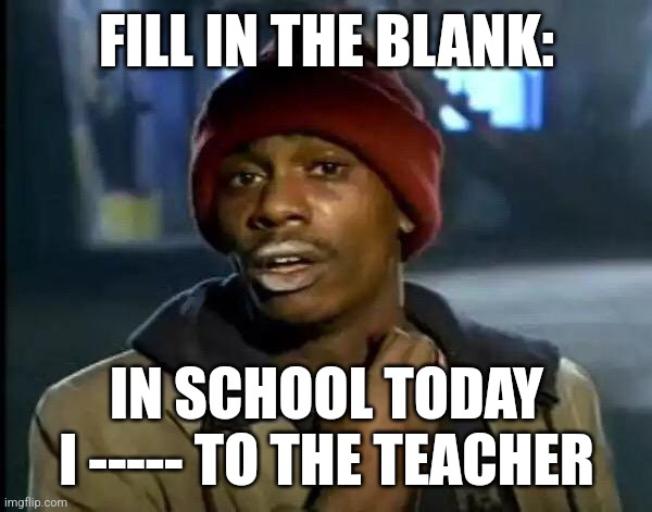 Y'all Got Any More Of That Meme | FILL IN THE BLANK:; IN SCHOOL TODAY I ----- TO THE TEACHER | image tagged in memes,y'all got any more of that | made w/ Imgflip meme maker