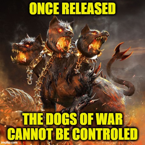 Dogs of War | ONCE RELEASED; THE DOGS OF WAR
CANNOT BE CONTROLED | image tagged in ukraine | made w/ Imgflip meme maker