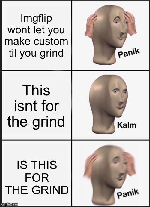 Panik Kalm Panik Meme | Imgflip wont let you make custom til you grind; This isnt for the grind; IS THIS FOR THE GRIND | image tagged in memes,panik kalm panik | made w/ Imgflip meme maker