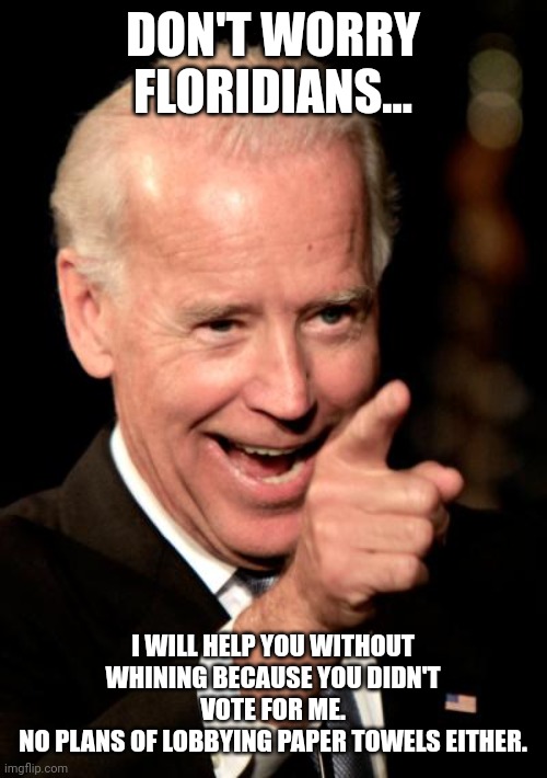 Real president | DON'T WORRY FLORIDIANS... I WILL HELP YOU WITHOUT WHINING BECAUSE YOU DIDN'T VOTE FOR ME.
NO PLANS OF LOBBYING PAPER TOWELS EITHER. | image tagged in biden,trump,conservative,republican,scumbag republicans | made w/ Imgflip meme maker