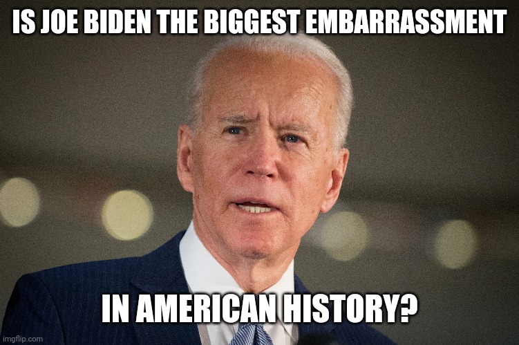 I believe he is. | IS JOE BIDEN THE BIGGEST EMBARRASSMENT; IN AMERICAN HISTORY? | image tagged in memes | made w/ Imgflip meme maker