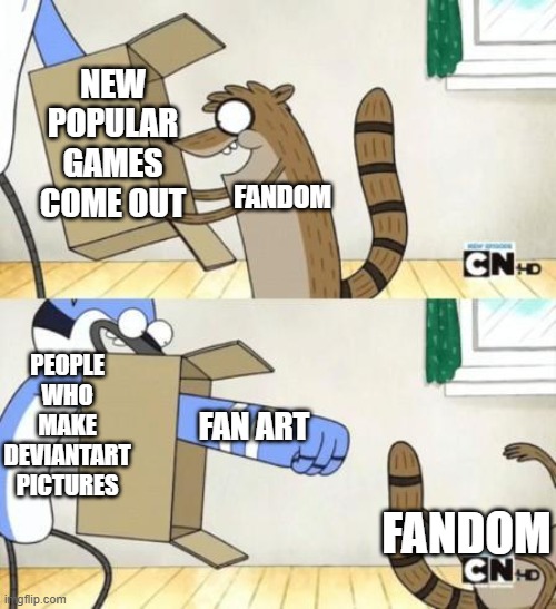 *Visible Frustration* | NEW POPULAR GAMES COME OUT; FANDOM; PEOPLE WHO MAKE DEVIANTART PICTURES; FAN ART; FANDOM | image tagged in mordecai punches rigby through a box | made w/ Imgflip meme maker