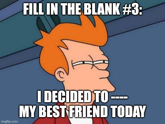 Futurama Fry Meme | FILL IN THE BLANK #3:; I DECIDED TO ---- MY BEST FRIEND TODAY | image tagged in memes,futurama fry | made w/ Imgflip meme maker