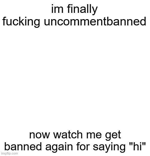 im finally fucking uncommentbanned; now watch me get banned again for saying "hi" | made w/ Imgflip meme maker