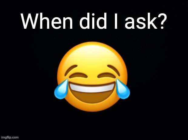 When did I ask? | image tagged in when did i ask | made w/ Imgflip meme maker