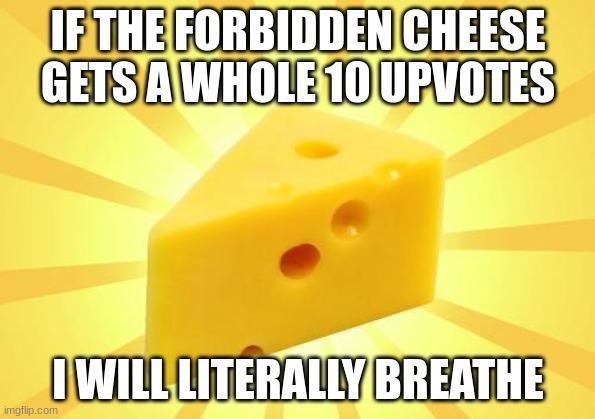 Cheese Time | IF THE FORBIDDEN CHEESE GETS A WHOLE 10 UPVOTES; I WILL LITERALLY BREATHE | image tagged in cheese time | made w/ Imgflip meme maker