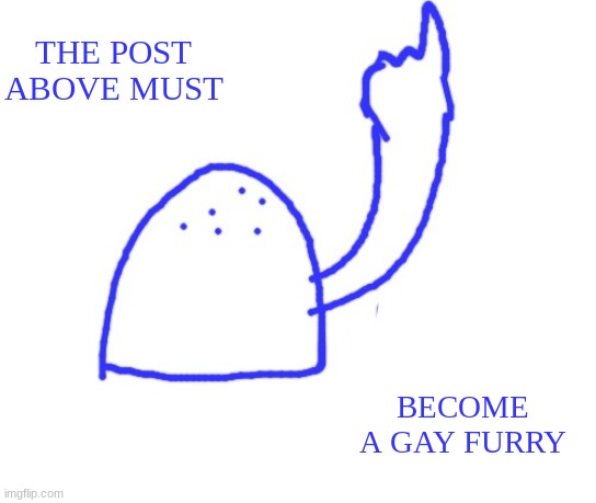 Blepie the post above | THE POST ABOVE MUST; BECOME A GAY FURRY | image tagged in blepie the post above | made w/ Imgflip meme maker