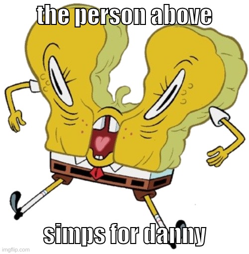 imagine the stream dying after this (oh crap i forgor the rules) | the person above; simps for danny | image tagged in memes,funny,cursed sponge,the person above me,danny,simp | made w/ Imgflip meme maker