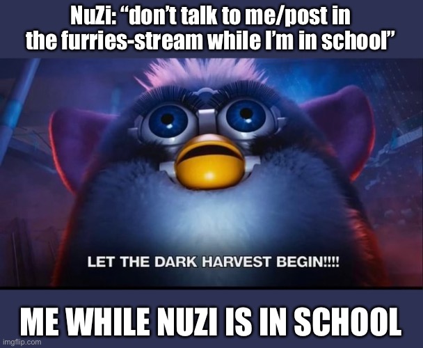 I can’t wait when I get NuZi in trouble |  NuZi: “don’t talk to me/post in the furries-stream while I’m in school”; ME WHILE NUZI IS IN SCHOOL | image tagged in let the dark harvest begin,the mitchells vs the machines,furby | made w/ Imgflip meme maker