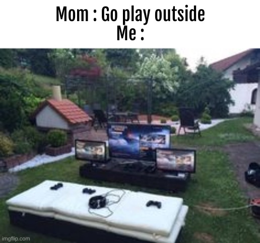 LOLOLOL | Mom : Go play outside
Me : | image tagged in memes,go play outside | made w/ Imgflip meme maker