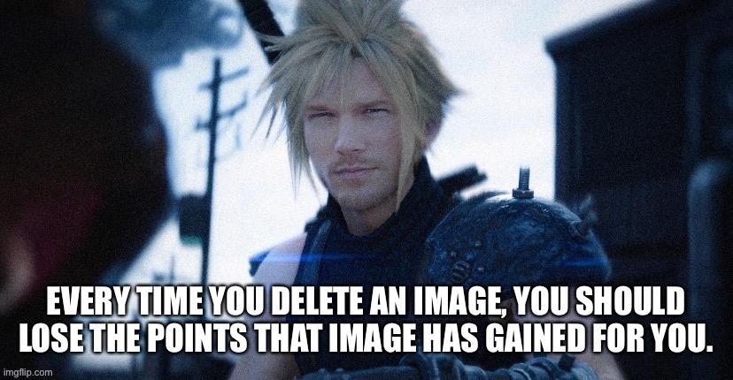 EVERY TIME YOU DELETE AN IMAGE, YOU SHOULD LOSE THE POINTS THAT IMAGE HAS GAINED FOR YOU. | made w/ Imgflip meme maker