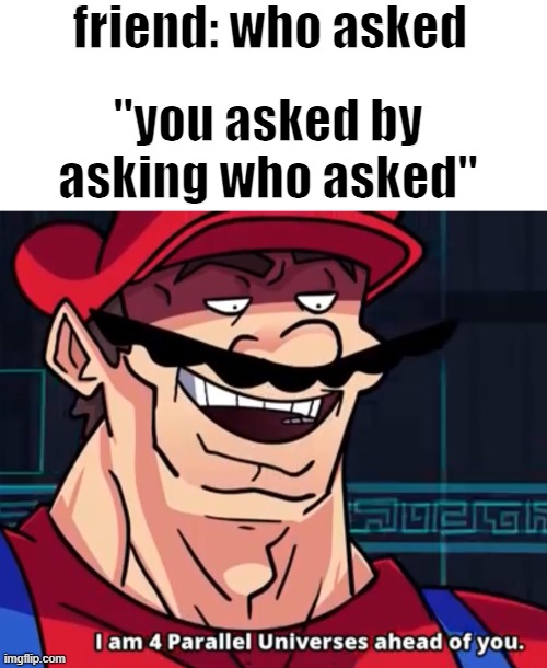 literally "who asked" is the worst roast ever |  friend: who asked; "you asked by asking who asked" | image tagged in i am 4 parallel universes ahead of you,mario,memes,funny,who asked,comeback | made w/ Imgflip meme maker