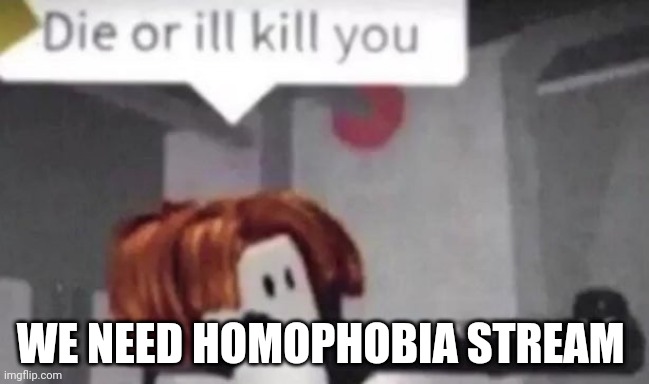 Die or I'll kill you | WE NEED HOMOPHOBIA STREAM | image tagged in die or i'll kill you | made w/ Imgflip meme maker