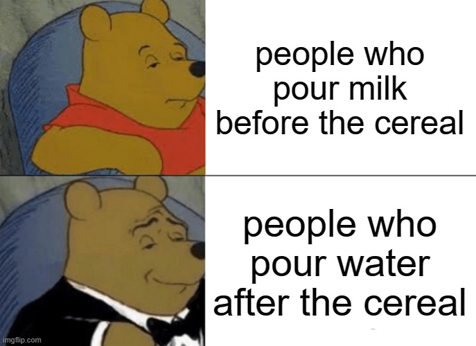 real struggle | people who pour milk before the cereal; people who pour water after the cereal | image tagged in memes,tuxedo winnie the pooh | made w/ Imgflip meme maker