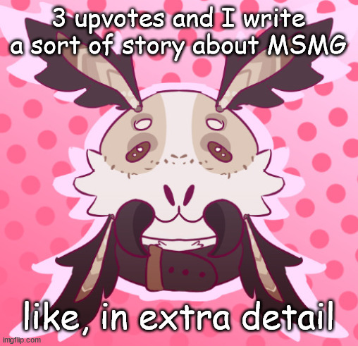 basically what daily life in MSMG would look like | 3 upvotes and I write a sort of story about MSMG; like, in extra detail | image tagged in meat 3 | made w/ Imgflip meme maker