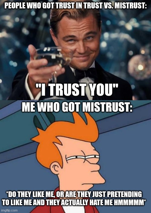 Yes (if my teacher sees this, yes it is me who made this-) | PEOPLE WHO GOT TRUST IN TRUST VS. MISTRUST:; "I TRUST YOU"; ME WHO GOT MISTRUST:; *DO THEY LIKE ME, OR ARE THEY JUST PRETENDING TO LIKE ME AND THEY ACTUALLY HATE ME HMMMMM* | image tagged in memes,leonardo dicaprio cheers,futurama fry | made w/ Imgflip meme maker