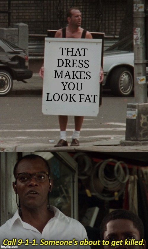 THAT DRESS MAKES YOU LOOK FAT | image tagged in someone is about to get killed | made w/ Imgflip meme maker