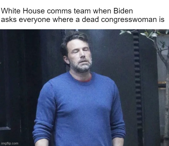 That's why they get the big bucks | White House comms team when Biden asks everyone where a dead congresswoman is | made w/ Imgflip meme maker