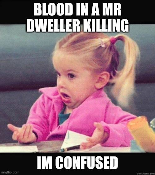 Dafuq Girl | BLOOD IN A MR DWELLER KILLING IM CONFUSED | image tagged in dafuq girl | made w/ Imgflip meme maker