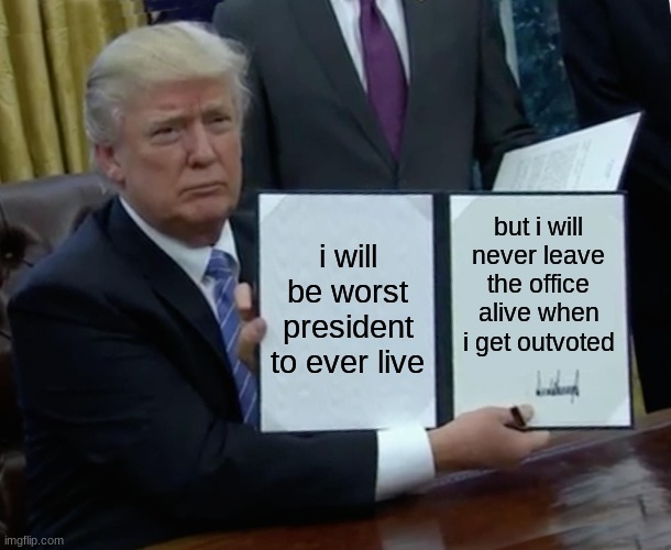 Trump Bill Signing | i will be worst president to ever live; but i will never leave the office alive when i get outvoted | image tagged in memes,trump bill signing | made w/ Imgflip meme maker