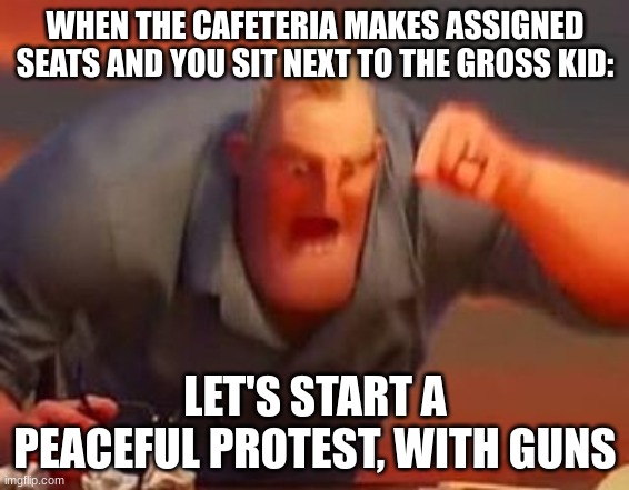 "the average school" | WHEN THE CAFETERIA MAKES ASSIGNED SEATS AND YOU SIT NEXT TO THE GROSS KID:; LET'S START A PEACEFUL PROTEST, WITH GUNS | image tagged in mr incredible mad,annoying,school,lol,funky | made w/ Imgflip meme maker