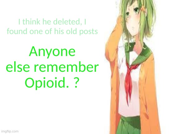 tired gumi | I think he deleted, I found one of his old posts; Anyone else remember Opioid. ? | image tagged in tired gumi | made w/ Imgflip meme maker