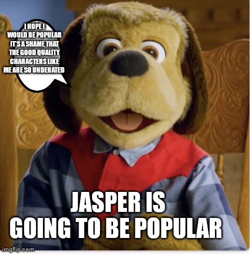 At least I hope he will | I HOPE I WOULD BE POPULAR IT'S A SHAME THAT THE GOOD QUALITY CHARACTERS LIKE ME ARE SO UNDERATED; JASPER IS GOING TO BE POPULAR | image tagged in funny memes | made w/ Imgflip meme maker