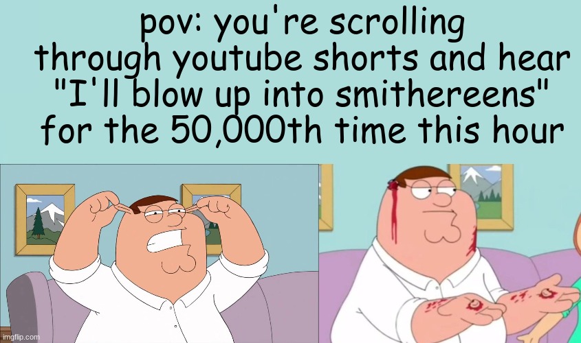 Peter ripping his ears off | pov: you're scrolling through youtube shorts and hear "I'll blow up into smithereens" for the 50,000th time this hour | made w/ Imgflip meme maker