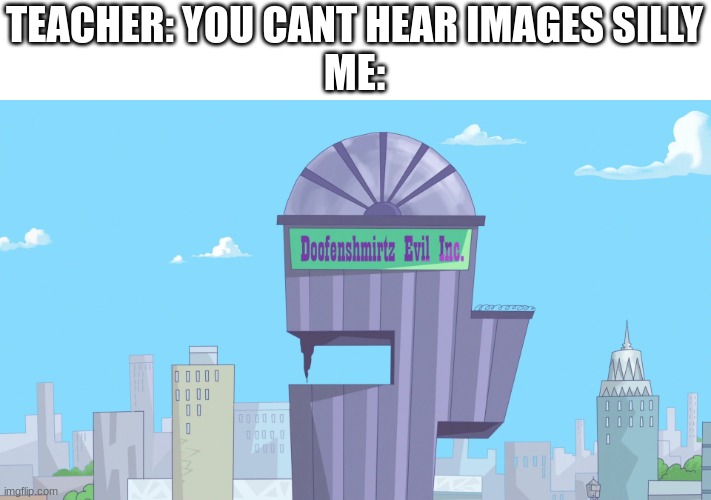 i can hear it in my head every time i look at it | TEACHER: YOU CANT HEAR IMAGES SILLY
ME: | image tagged in funn,relatable,images you can hear,this is a useless tag | made w/ Imgflip meme maker