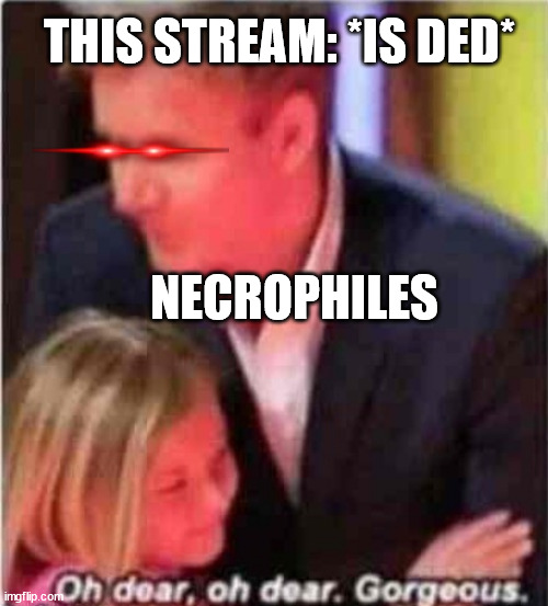 two weeks w/o a single meme | THIS STREAM: *IS DED*; NECROPHILES | image tagged in oh dear oh dear gorgeous,cursed | made w/ Imgflip meme maker