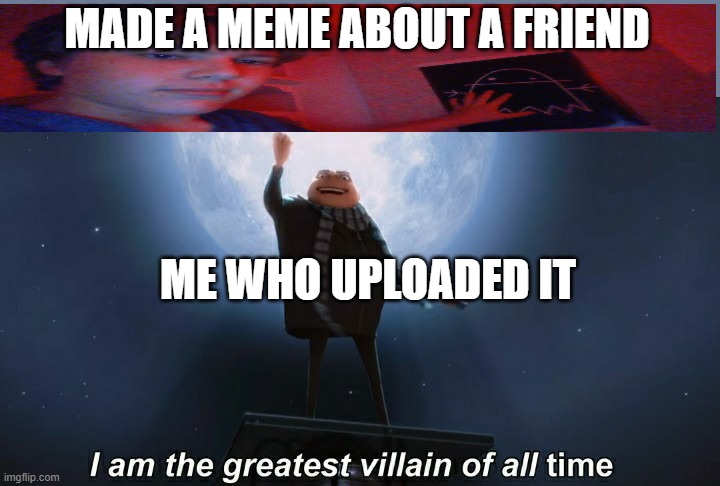 I'm The Greatest VILLAIN OF ALL TIME | MADE A MEME ABOUT A FRIEND; ME WHO UPLOADED IT | image tagged in i am the greatest villain of all time | made w/ Imgflip meme maker