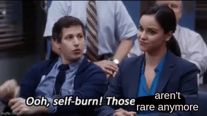 Ooh, self-burn! Those are rare! | aren't rare anymore | image tagged in ooh self-burn those are rare | made w/ Imgflip meme maker