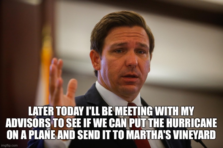 Because that's how he deals with things he doesn't like | LATER TODAY I'LL BE MEETING WITH MY ADVISORS TO SEE IF WE CAN PUT THE HURRICANE ON A PLANE AND SEND IT TO MARTHA'S VINEYARD | image tagged in florida gov ron de santis trying to remember his last flipflop | made w/ Imgflip meme maker