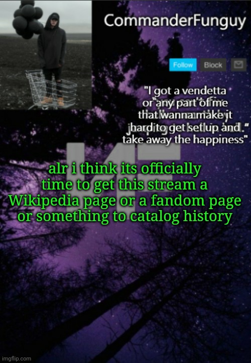 am I the only one who thinks this | alr i think its officially time to get this stream a Wikipedia page or a fandom page or something to catalog history | image tagged in commanderfunguy nf template thx yachi | made w/ Imgflip meme maker